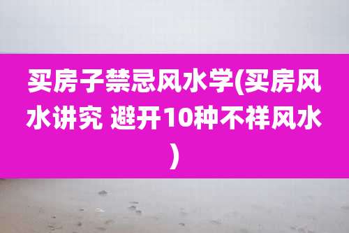买房子禁忌风水学(买房风水讲究 避开10种不祥风水)