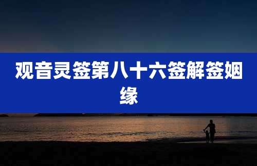 观音灵签第八十六签解签姻缘