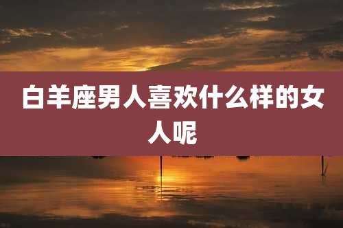 白羊座男人喜欢什么样的女人呢