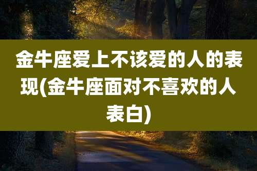 金牛座爱上不该爱的人的表现(金牛座面对不喜欢的人表白)