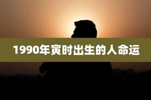 1990年寅时出生的人命运