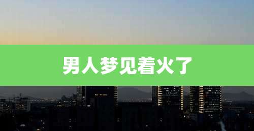 男人梦见着火了