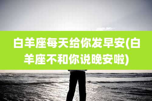 白羊座每天给你发早安(白羊座不和你说晚安啦)