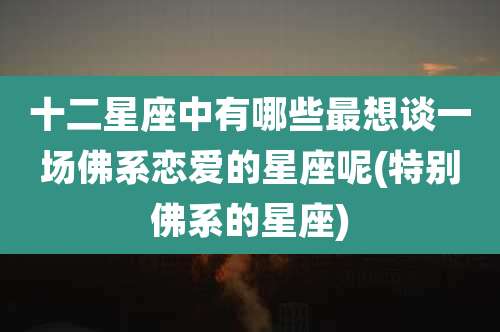 十二星座中有哪些最想谈一场佛系恋爱的星座呢(特别佛系的星座)