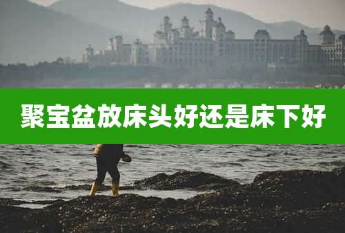 聚宝盆放床头好还是床下好