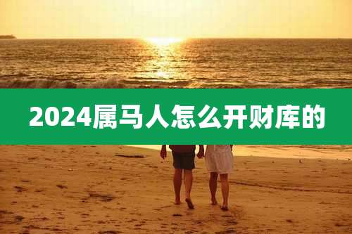 2024属马人怎么开财库的