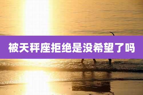 被天秤座拒绝是没希望了吗