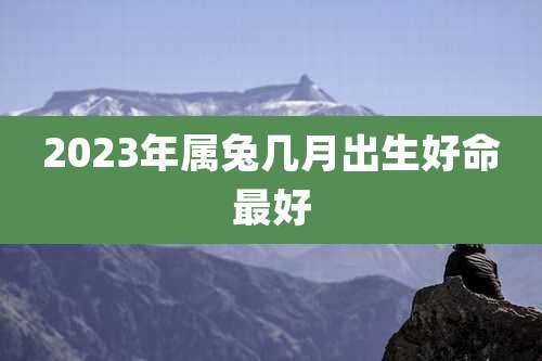 2023年属兔几月出生好命最好