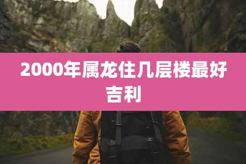 2000年属龙住几层楼最好吉利