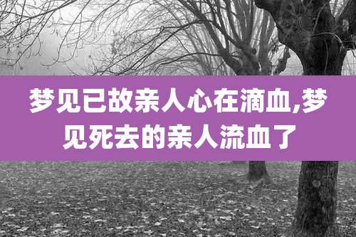 梦见已故亲人心在滴血,梦见死去的亲人流血了