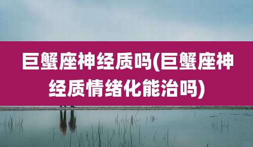 巨蟹座神经质吗(巨蟹座神经质情绪化能治吗)