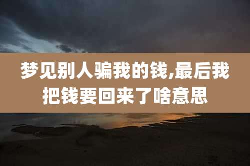 梦见别人骗我的钱,最后我把钱要回来了啥意思