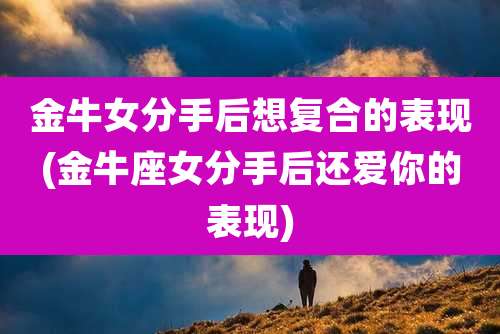金牛女分手后想复合的表现(金牛座女分手后还爱你的表现)