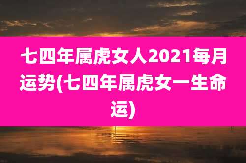 七四年属虎女人2021每月运势(七四年属虎女一生命运)