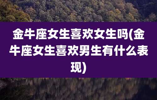 金牛座女生喜欢女生吗(金牛座女生喜欢男生有什么表现)