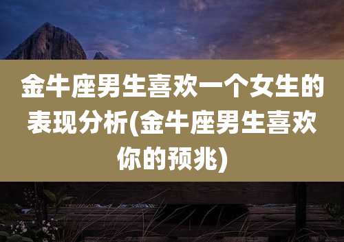 金牛座男生喜欢一个女生的表现分析(金牛座男生喜欢你的预兆)
