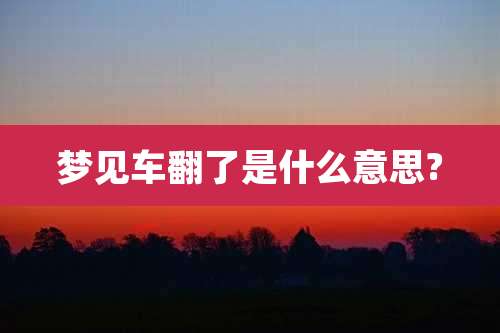 梦见车翻了是什么意思?