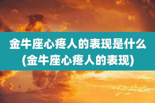 金牛座心疼人的表现是什么(金牛座心疼人的表现)