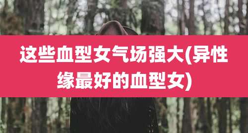 这些血型女气场强大(异性缘最好的血型女)