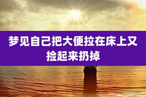 梦见自己把大便拉在床上又捡起来扔掉