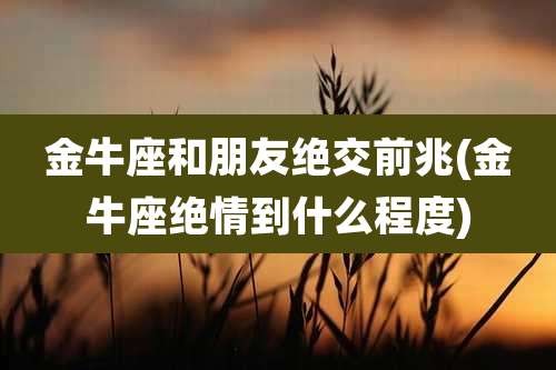 金牛座和朋友绝交前兆(金牛座绝情到什么程度)