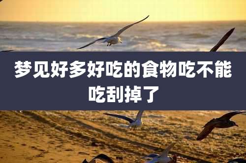 梦见好多好吃的食物吃不能吃刮掉了