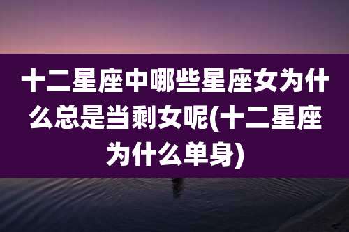 十二星座中哪些星座女为什么总是当剩女呢(十二星座为什么单身)