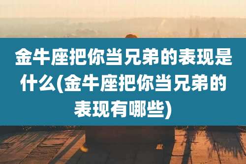 金牛座把你当兄弟的表现是什么(金牛座把你当兄弟的表现有哪些)