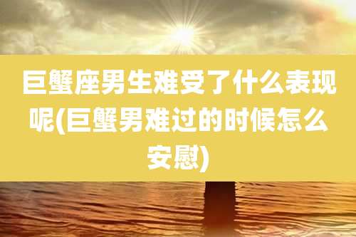 巨蟹座男生难受了什么表现呢(巨蟹男难过的时候怎么安慰)