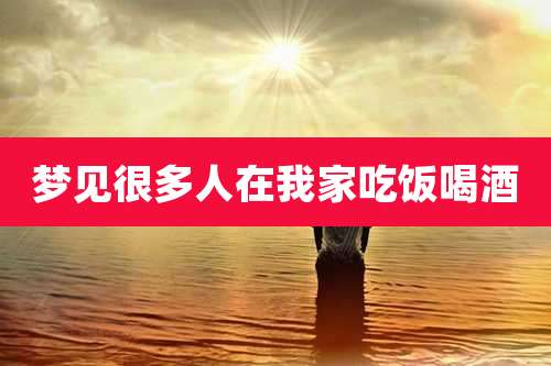 梦见很多人在我家吃饭喝酒