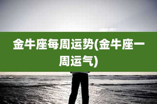 金牛座每周运势(金牛座一周运气)