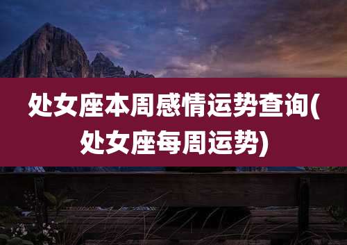 处女座本周感情运势查询(处女座每周运势)