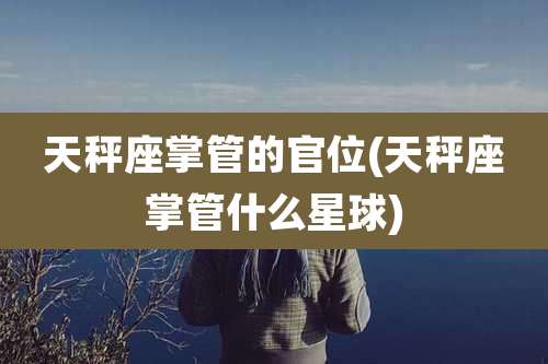 天秤座掌管的官位(天秤座掌管什么星球)