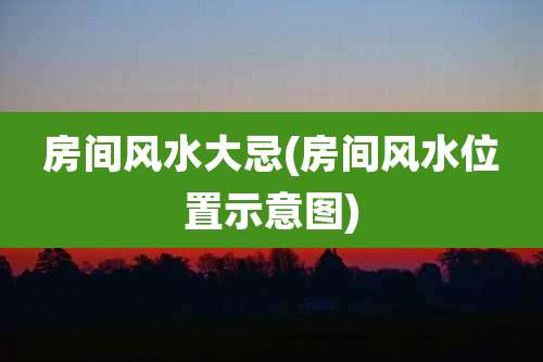 房间风水大忌(房间风水位置示意图)