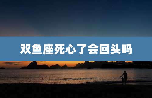双鱼座死心了会回头吗