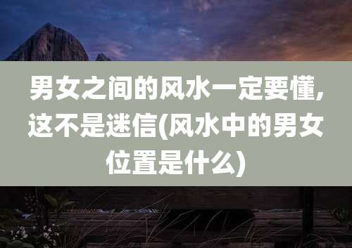男女之间的风水一定要懂,这不是迷信(风水中的男女位置是什么)