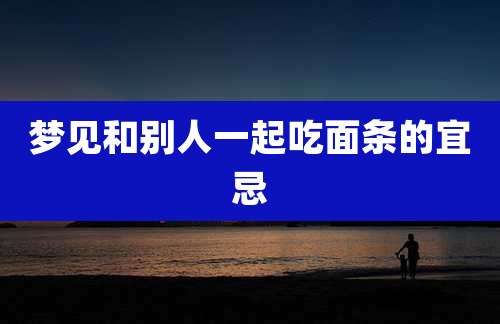 梦见和别人一起吃面条的宜忌
