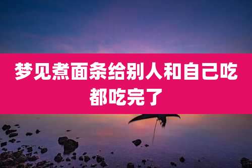 梦见煮面条给别人和自己吃都吃完了