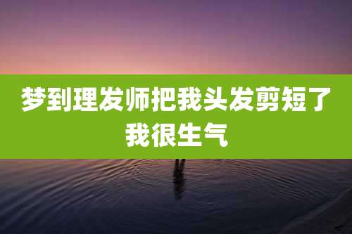 梦到理发师把我头发剪短了我很生气