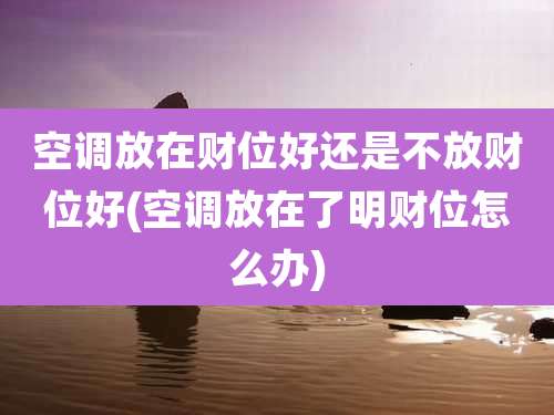 空调放在财位好还是不放财位好(空调放在了明财位怎么办)