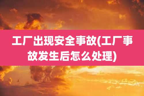 工厂出现安全事故(工厂事故发生后怎么处理)