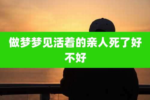 做梦梦见活着的亲人死了好不好