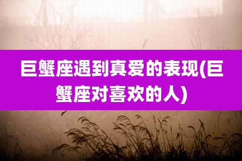 巨蟹座遇到真爱的表现(巨蟹座对喜欢的人)