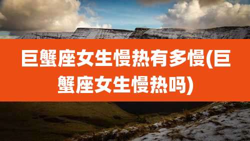 巨蟹座女生慢热有多慢(巨蟹座女生慢热吗)