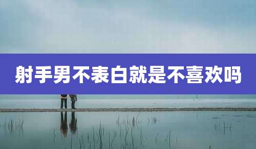 射手男不表白就是不喜欢吗