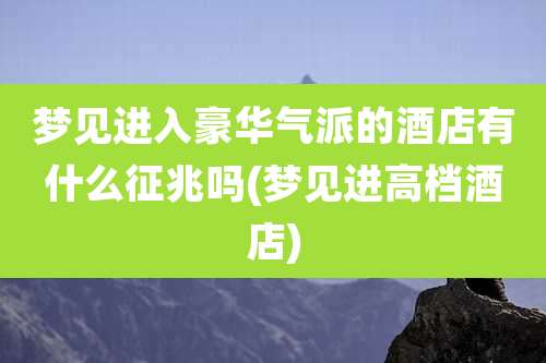 梦见进入豪华气派的酒店有什么征兆吗(梦见进高档酒店)