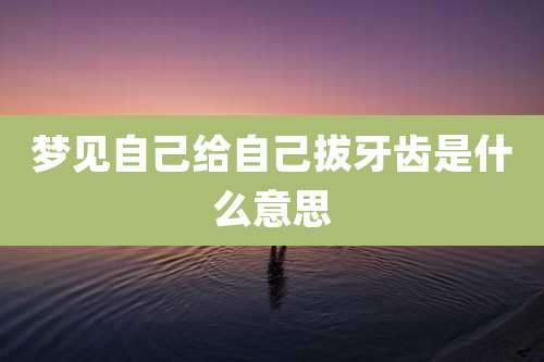 梦见自己给自己拔牙齿是什么意思