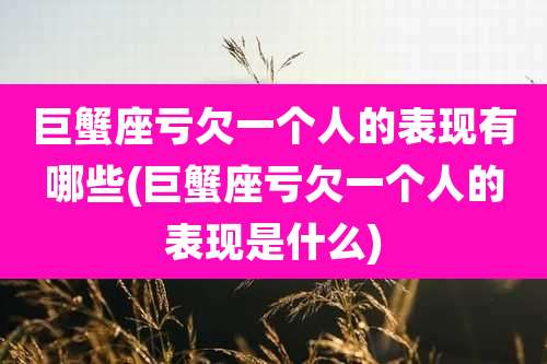 巨蟹座亏欠一个人的表现有哪些(巨蟹座亏欠一个人的表现是什么)