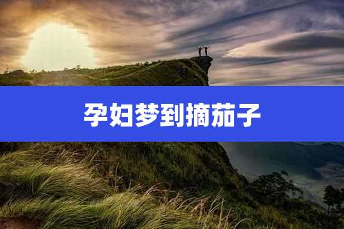 孕妇梦到摘茄子