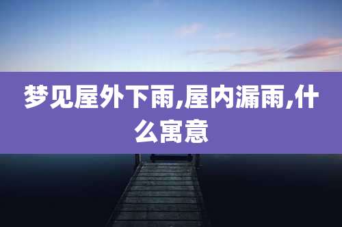 梦见屋外下雨,屋内漏雨,什么寓意